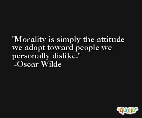 Morality is simply the attitude we adopt toward people we personally dislike. -Oscar Wilde