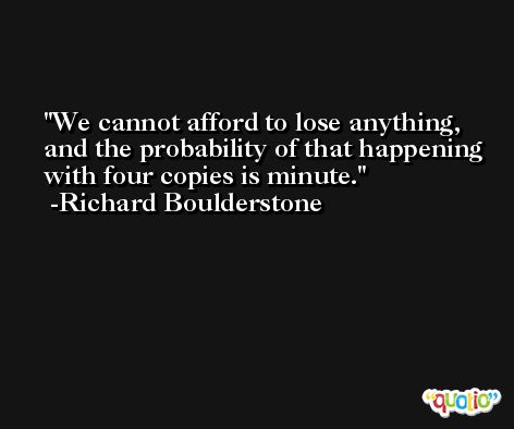 We cannot afford to lose anything, and the probability of that happening with four copies is minute. -Richard Boulderstone