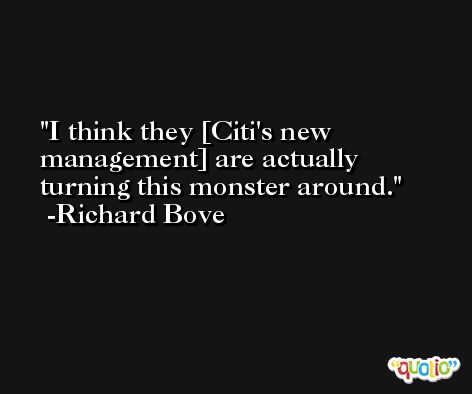 I think they [Citi's new management] are actually turning this monster around. -Richard Bove