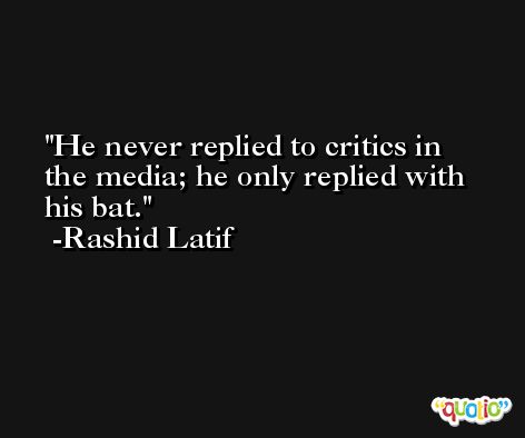 He never replied to critics in the media; he only replied with his bat. -Rashid Latif