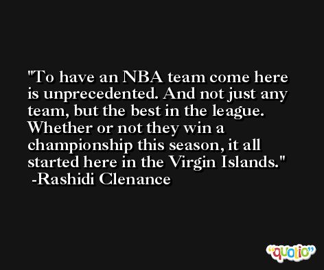 To have an NBA team come here is unprecedented. And not just any team, but the best in the league. Whether or not they win a championship this season, it all started here in the Virgin Islands. -Rashidi Clenance