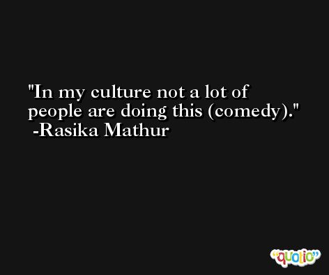 In my culture not a lot of people are doing this (comedy). -Rasika Mathur