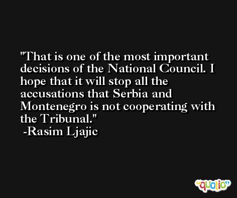 That is one of the most important decisions of the National Council. I hope that it will stop all the accusations that Serbia and Montenegro is not cooperating with the Tribunal. -Rasim Ljajic