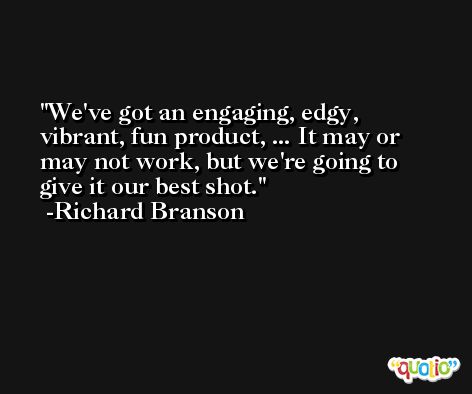 We've got an engaging, edgy, vibrant, fun product, ... It may or may not work, but we're going to give it our best shot. -Richard Branson