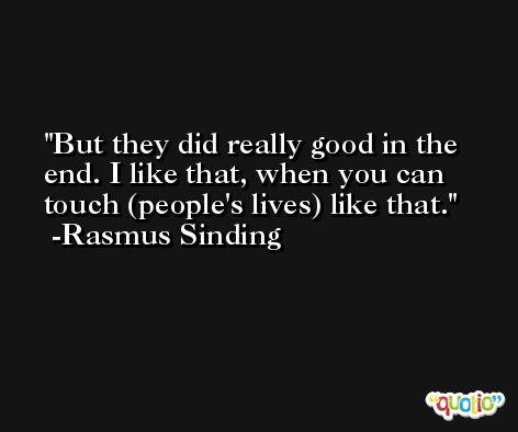 But they did really good in the end. I like that, when you can touch (people's lives) like that. -Rasmus Sinding