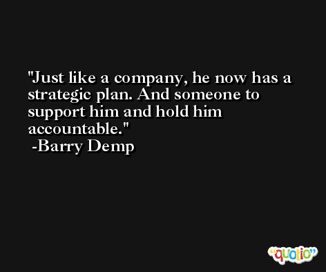 Just like a company, he now has a strategic plan. And someone to support him and hold him accountable. -Barry Demp