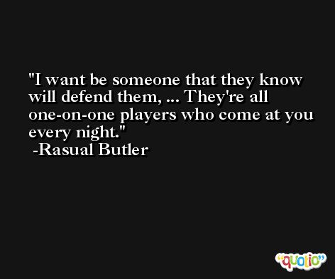 I want be someone that they know will defend them, ... They're all one-on-one players who come at you every night. -Rasual Butler