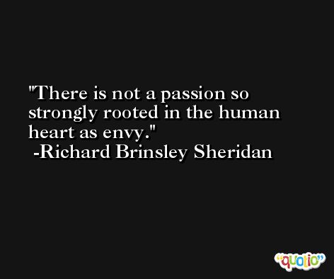 There is not a passion so strongly rooted in the human heart as envy. -Richard Brinsley Sheridan