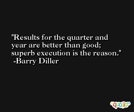 Results for the quarter and year are better than good; superb execution is the reason. -Barry Diller