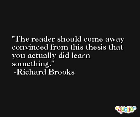 The reader should come away convinced from this thesis that you actually did learn something. -Richard Brooks