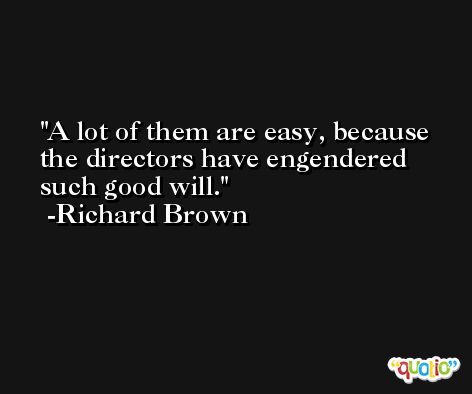 A lot of them are easy, because the directors have engendered such good will. -Richard Brown