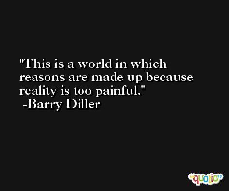 This is a world in which reasons are made up because reality is too painful. -Barry Diller