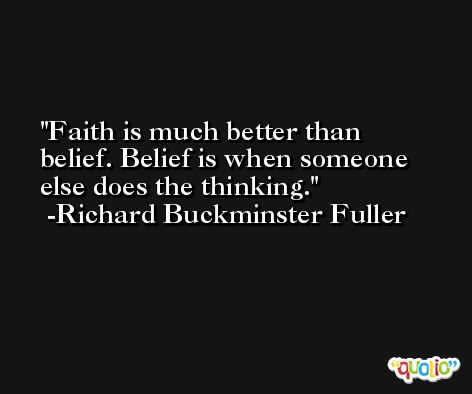 Faith is much better than belief. Belief is when someone else does the thinking. -Richard Buckminster Fuller