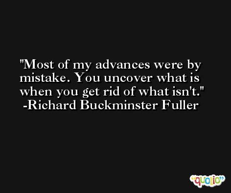 Most of my advances were by mistake. You uncover what is when you get rid of what isn't. -Richard Buckminster Fuller