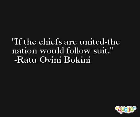 If the chiefs are united-the nation would follow suit. -Ratu Ovini Bokini