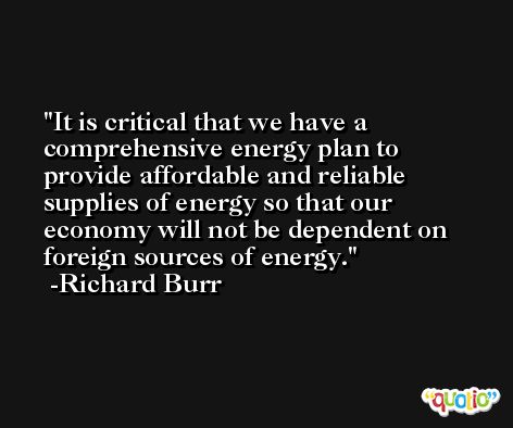 It is critical that we have a comprehensive energy plan to provide affordable and reliable supplies of energy so that our economy will not be dependent on foreign sources of energy. -Richard Burr