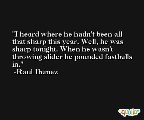 I heard where he hadn't been all that sharp this year. Well, he was sharp tonight. When he wasn't throwing slider he pounded fastballs in. -Raul Ibanez