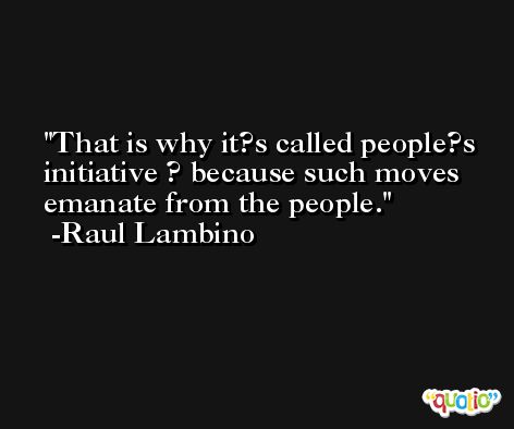 That is why it?s called people?s initiative ? because such moves emanate from the people. -Raul Lambino