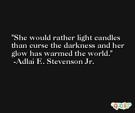 She would rather light candles than curse the darkness and her glow has warmed the world. -Adlai E. Stevenson Jr.