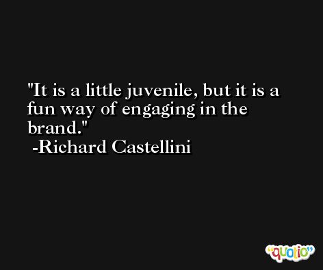 It is a little juvenile, but it is a fun way of engaging in the brand. -Richard Castellini