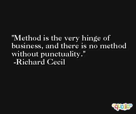 Method is the very hinge of business, and there is no method without punctuality. -Richard Cecil
