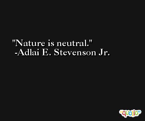 Nature is neutral. -Adlai E. Stevenson Jr.