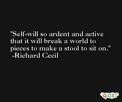 Self-will so ardent and active that it will break a world to pieces to make a stool to sit on. -Richard Cecil
