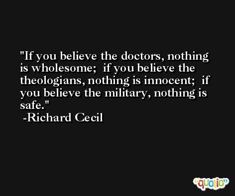 If you believe the doctors, nothing is wholesome;  if you believe the theologians, nothing is innocent;  if you believe the military, nothing is safe. -Richard Cecil