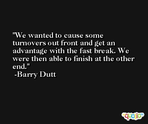 We wanted to cause some turnovers out front and get an advantage with the fast break. We were then able to finish at the other end. -Barry Dutt