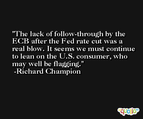 The lack of follow-through by the ECB after the Fed rate cut was a real blow. It seems we must continue to lean on the U.S. consumer, who may well be flagging. -Richard Champion