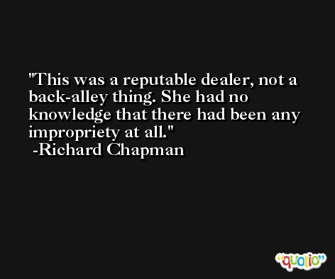 This was a reputable dealer, not a back-alley thing. She had no knowledge that there had been any impropriety at all. -Richard Chapman