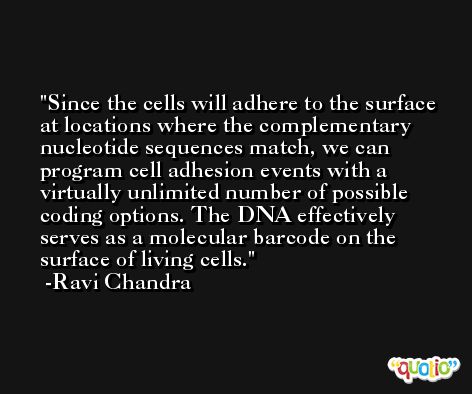 Since the cells will adhere to the surface at locations where the complementary nucleotide sequences match, we can program cell adhesion events with a virtually unlimited number of possible coding options. The DNA effectively serves as a molecular barcode on the surface of living cells. -Ravi Chandra