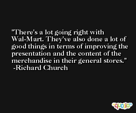 There's a lot going right with Wal-Mart. They've also done a lot of good things in terms of improving the presentation and the content of the merchandise in their general stores. -Richard Church