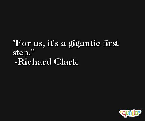 For us, it's a gigantic first step. -Richard Clark