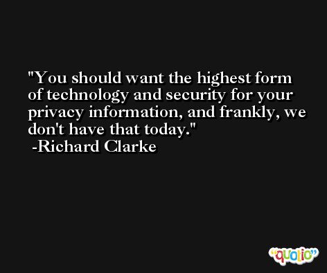 You should want the highest form of technology and security for your privacy information, and frankly, we don't have that today. -Richard Clarke