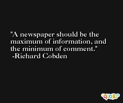 A newspaper should be the maximum of information, and the minimum of comment. -Richard Cobden