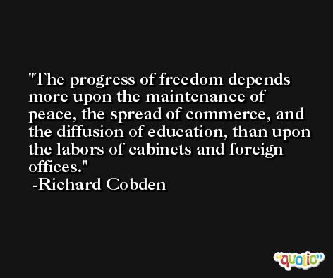 The progress of freedom depends more upon the maintenance of peace, the spread of commerce, and the diffusion of education, than upon the labors of cabinets and foreign offices. -Richard Cobden
