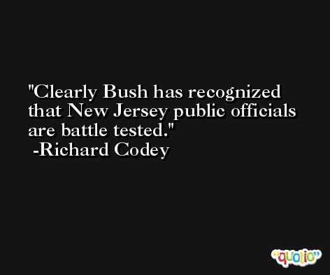 Clearly Bush has recognized that New Jersey public officials are battle tested. -Richard Codey