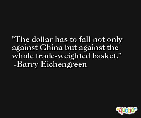 The dollar has to fall not only against China but against the whole trade-weighted basket. -Barry Eichengreen