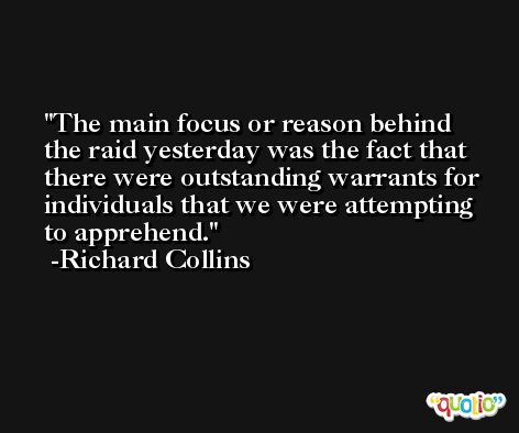The main focus or reason behind the raid yesterday was the fact that there were outstanding warrants for individuals that we were attempting to apprehend. -Richard Collins