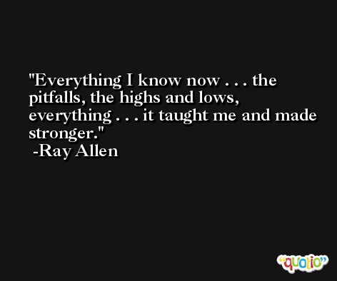 Everything I know now . . . the pitfalls, the highs and lows, everything . . . it taught me and made stronger. -Ray Allen