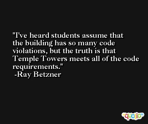 I've heard students assume that the building has so many code violations, but the truth is that Temple Towers meets all of the code requirements. -Ray Betzner