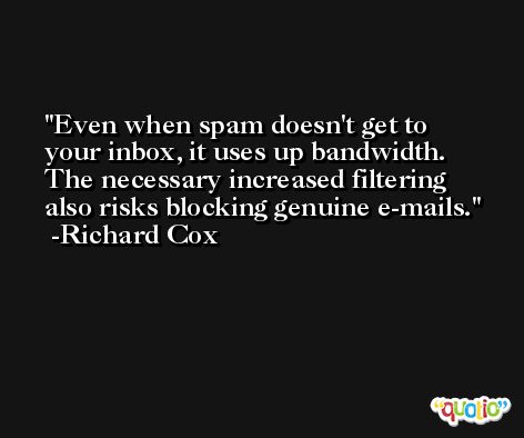 Even when spam doesn't get to your inbox, it uses up bandwidth. The necessary increased filtering also risks blocking genuine e-mails. -Richard Cox