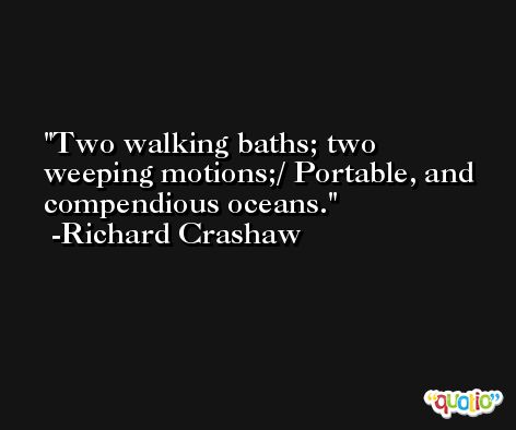 Two walking baths; two weeping motions;/ Portable, and compendious oceans. -Richard Crashaw