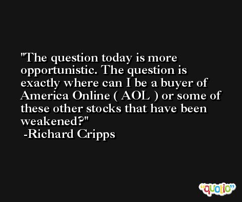 The question today is more opportunistic. The question is exactly where can I be a buyer of America Online ( AOL ) or some of these other stocks that have been weakened? -Richard Cripps