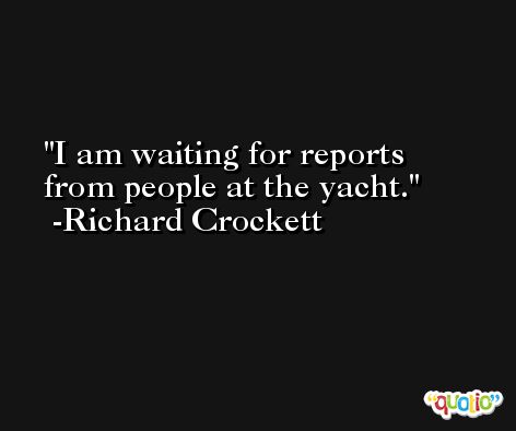 I am waiting for reports from people at the yacht. -Richard Crockett