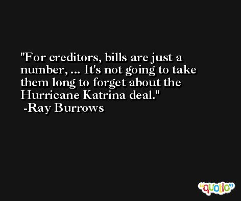 For creditors, bills are just a number, ... It's not going to take them long to forget about the Hurricane Katrina deal. -Ray Burrows