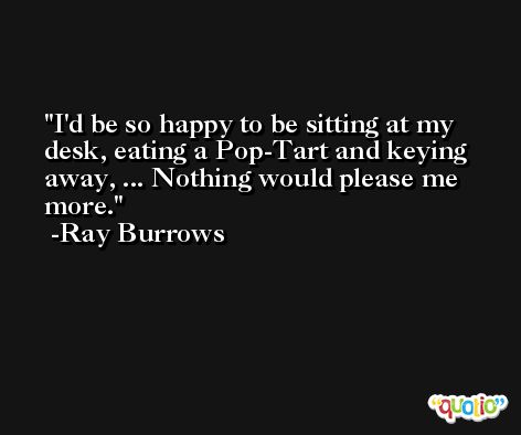 I'd be so happy to be sitting at my desk, eating a Pop-Tart and keying away, ... Nothing would please me more. -Ray Burrows