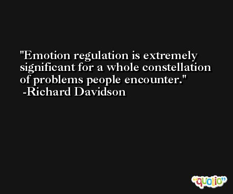 Emotion regulation is extremely significant for a whole constellation of problems people encounter. -Richard Davidson