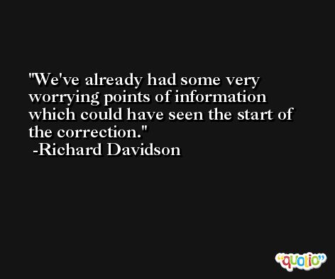 We've already had some very worrying points of information which could have seen the start of the correction. -Richard Davidson